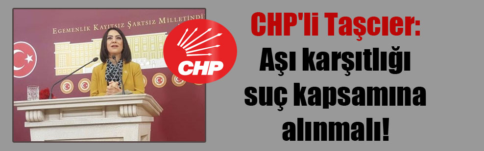 CHP’li Taşcıer: Aşı karşıtlığı suç kapsamına alınmalı!