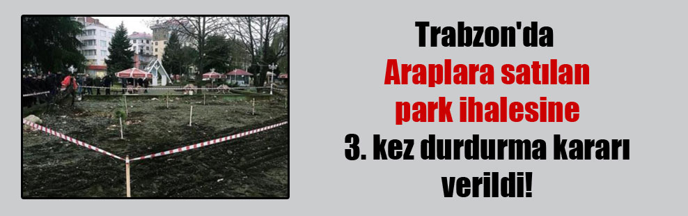 Trabzon’da Araplara satılan park ihalesine 3. kez durdurma kararı verildi!