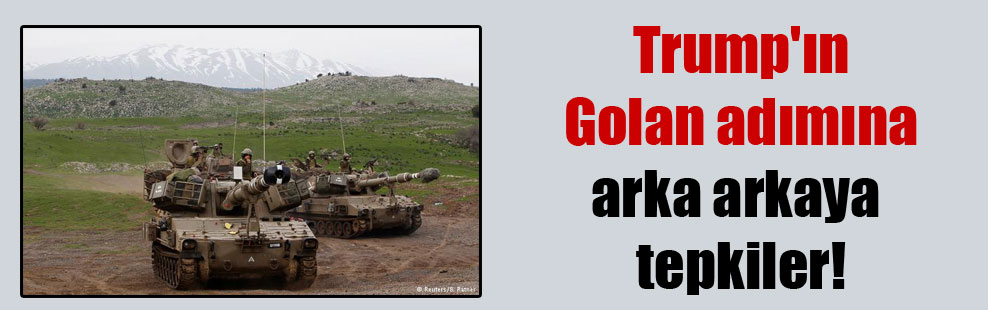 Trump’ın Golan adımına arka arkaya tepkiler!