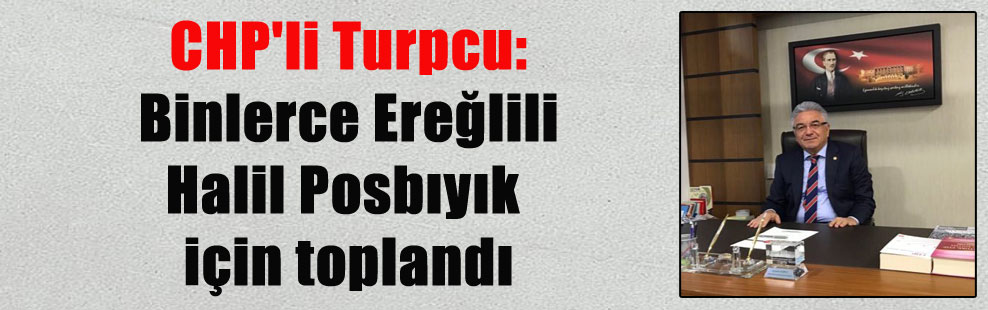 CHP’li Turpcu: Binlerce Ereğlili Halil Posbıyık için toplandı
