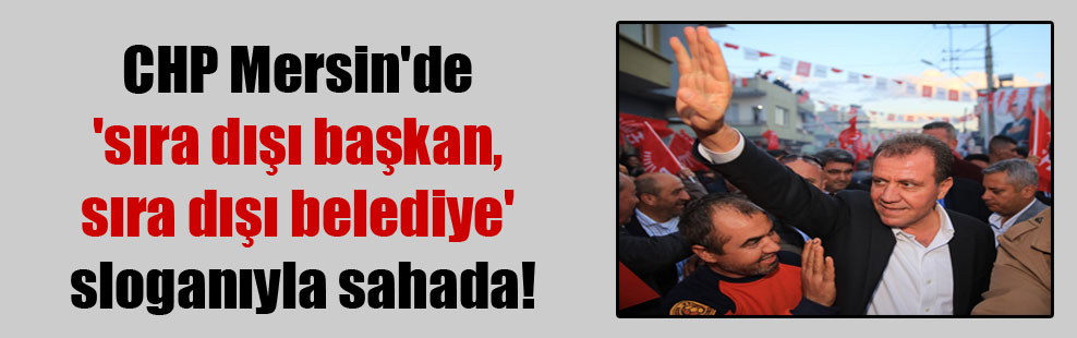CHP Mersin’de ‘sıra dışı başkan, sıra dışı belediye’ sloganıyla sahada!