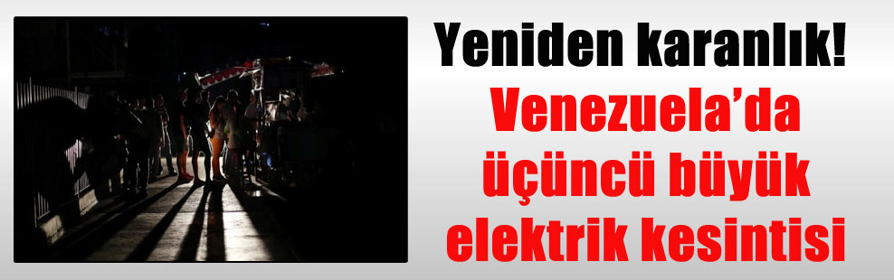 Yeniden karanlık! Venezuela’da üçüncü büyük elektrik kesintisi