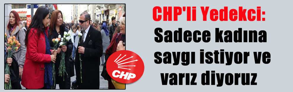 CHP’li Yedekci: Sadece kadına saygı istiyor ve varız diyoruz