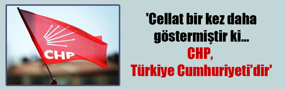 ‘Cellat bir kez daha göstermiştir ki… CHP, Türkiye Cumhuriyeti’dir’