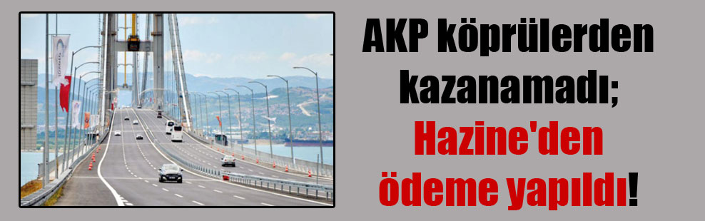 AKP köprülerden kazanamadı; Hazine’den ödeme yapıldı!