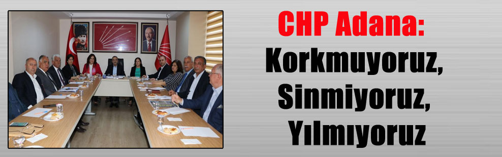 CHP Adana: Korkmuyoruz, Sinmiyoruz, Yılmıyoruz