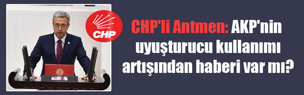 CHP’li Antmen: AKP’nin uyuşturucu kullanımı artışından haberi var mı?