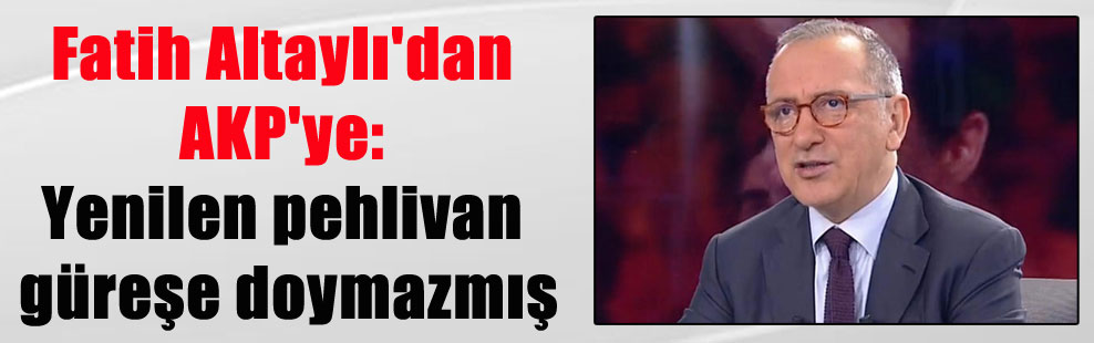 Fatih Altaylı’dan AKP’ye: Yenilen pehlivan güreşe doymazmış