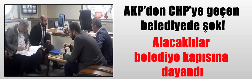 AKP’den CHP’ye geçen belediyede şok! Alacaklılar belediye kapısına dayandı