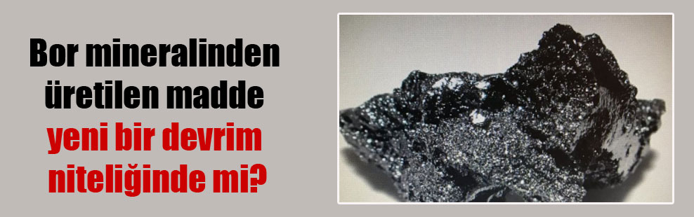 Bor mineralinden üretilen madde yeni bir devrim niteliğinde mi?