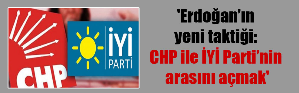 ‘Erdoğan’ın yeni taktiği: CHP ile İYİ Parti’nin arasını açmak’