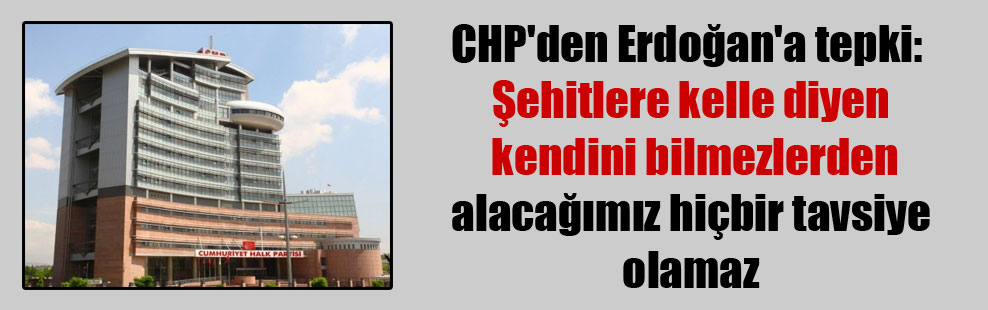 CHP’den Erdoğan’a tepki: Şehitlere kelle diyen kendini bilmezlerden alacağımız hiçbir tavsiye olamaz
