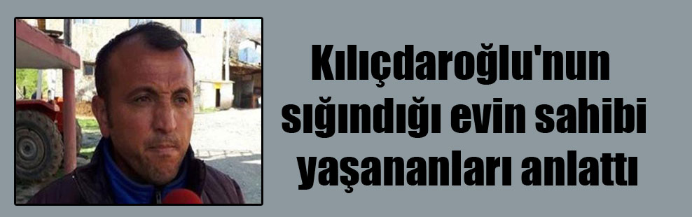 Kılıçdaroğlu’nun sığındığı evin sahibi yaşananları anlattı