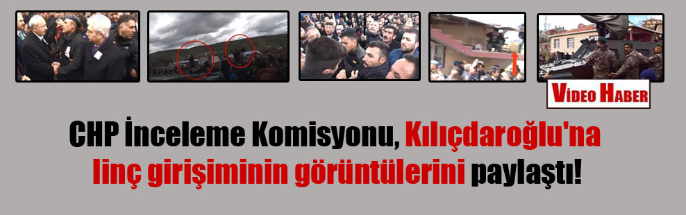 CHP İnceleme Komisyonu, Kılıçdaroğlu’na linç girişiminin görüntülerini paylaştı!