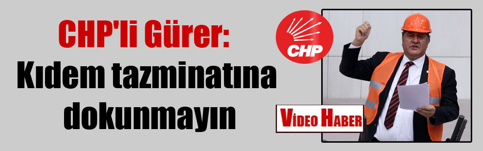 CHP’li Gürer: Kıdem Tazminatına dokunmayın