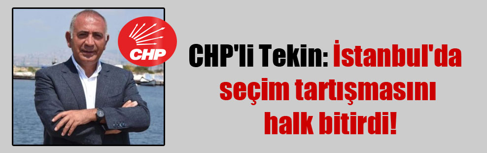 CHP’li Tekin: İstanbul’da seçim tartışmasını halk bitirdi!