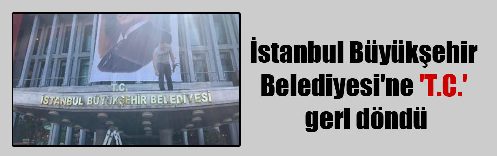 İstanbul Büyükşehir Belediyesi’ne ‘T.C.’ geri döndü