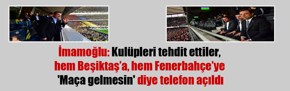İmamoğlu: Kulüpleri tehdit ettiler, hem Beşiktaş’a, hem Fenerbahçe’ye ‘Maça gelmesin’ diye telefon açıldı