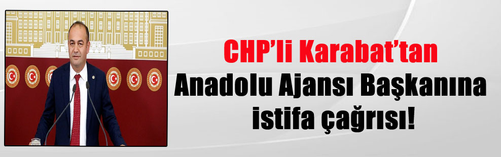 CHP’li Karabat’tan Anadolu Ajansı Başkanına istifa çağrısı!