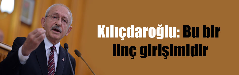 Kılıçdaroğlu: Bu bir linç girişimidir