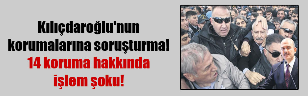 Kılıçdaroğlu’nun korumalarına soruşturma! 14 koruma hakkında işlem şoku!