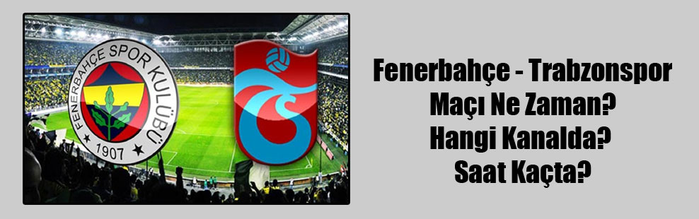 Fenerbahçe – Trabzonspor Maçı Ne Zaman? Hangi Kanalda? Saat Kaçta?