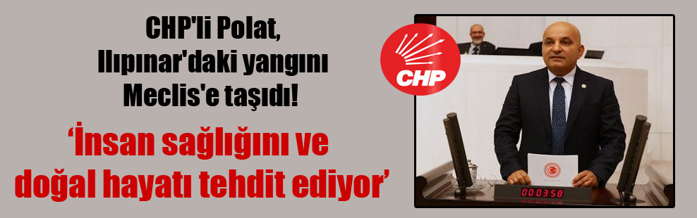 CHP’li Polat, Ilıpınar’daki yangını Meclis’e taşıdı!