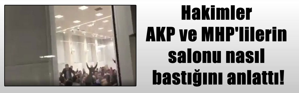 Hakimler AKP ve MHP’lilerin salonu nasıl bastığını anlattı!
