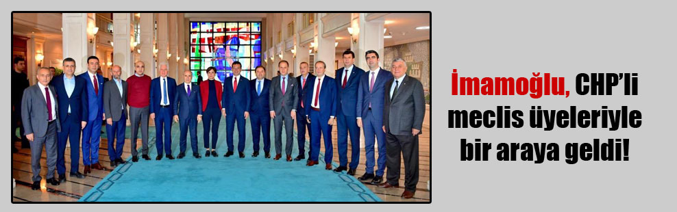 İmamoğlu, CHP’li meclis üyeleriyle bir araya geldi!
