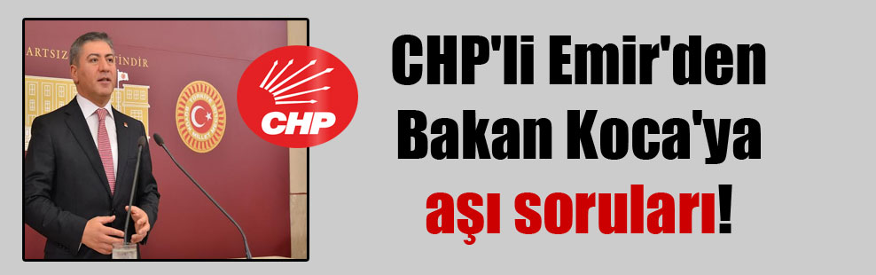 CHP’li Emir’den Bakan Koca’ya aşı soruları!