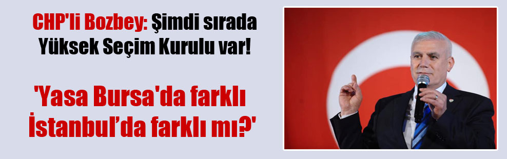 CHP’li Bozbey: Şimdi sırada Yüksek Seçim Kurulu var! ‘Yasa Bursa’da farklı İstanbul’da farklı mı?’