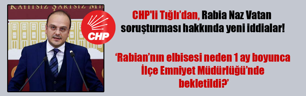 CHP’li Tığlı’dan, Rabia Naz Vatan soruşturması hakkında yeni iddialar!