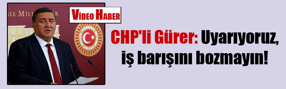 CHP’li Gürer: Uyarıyoruz, iş barışını bozmayın!