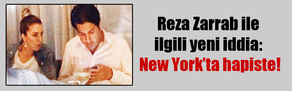 Reza Zarrab ile ilgili yeni iddia: New York’ta hapiste!