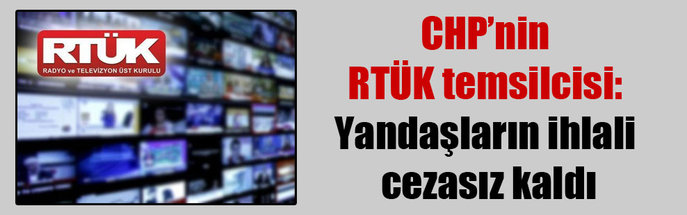 CHP’nin RTÜK temsilcisi: Yandaşların ihlali cezasız kaldı