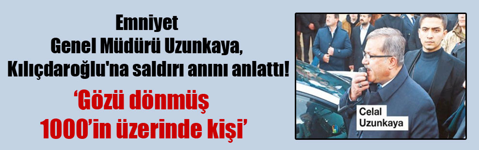 Emniyet Genel Müdürü Uzunkaya, Kılıçdaroğlu’na saldırı anını anlattı!