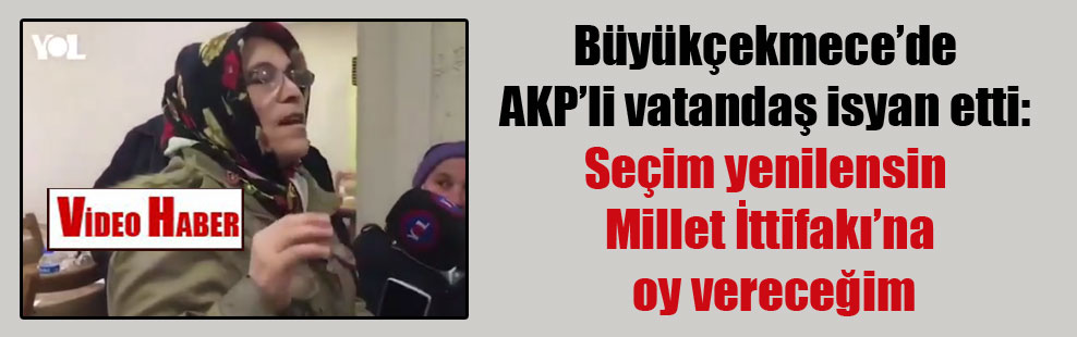 Büyükçekmece’de AKP’li vatandaş isyan etti: Seçim yenilensin Millet İttifakı’na oy vereceğim
