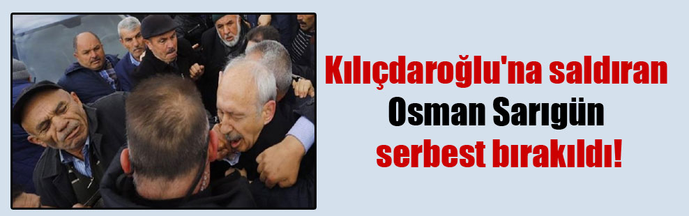 Kılıçdaroğlu’na saldıran Osman Sarıgün serbest bırakıldı!