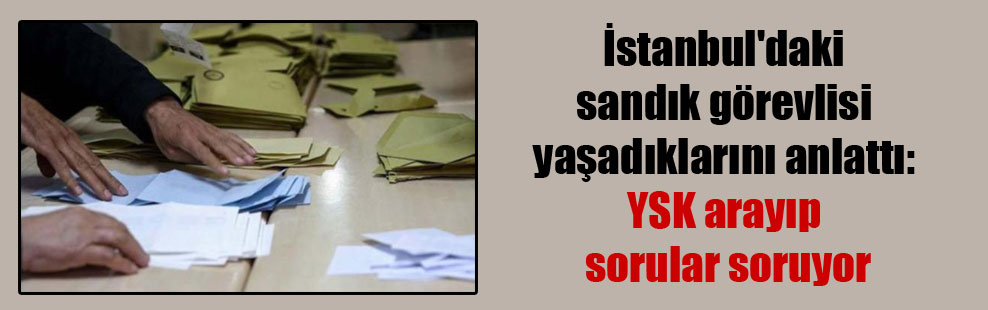 İstanbul’daki sandık görevlisi yaşadıklarını anlattı: YSK arayıp sorular soruyor