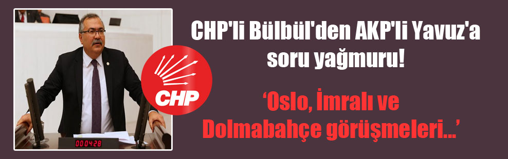 CHP’li Bülbül’den AKP’li Yavuz’a soru yağmuru!