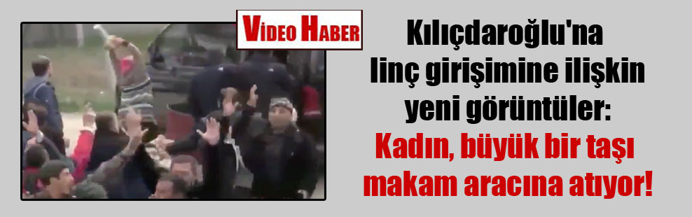Kılıçdaroğlu’na linç girişimine ilişkin yeni görüntüler: Kadın, büyük bir taşı makam aracına atıyor!