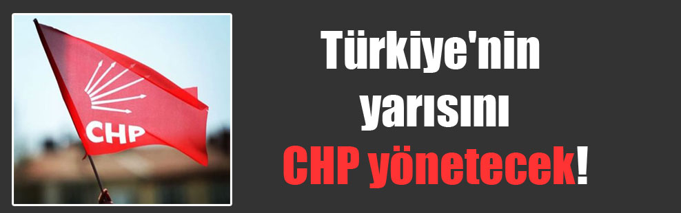 Türkiye’nin yarısını CHP yönetecek!