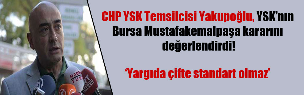 CHP YSK Temsilcisi Yakupoğlu, YSK’nın Bursa Mustafakemalpaşa kararını değerlendirdi!