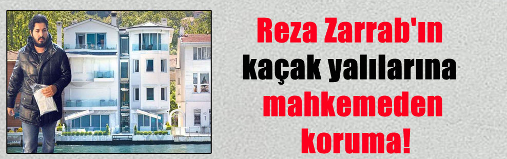 Reza Zarrab’ın kaçak yalılarına mahkemeden koruma!