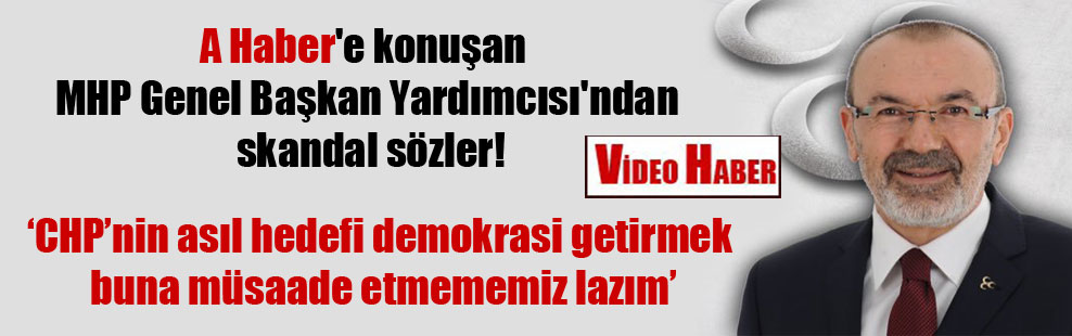 A Haber’e konuşan MHP Genel Başkan Yardımcısı’ndan skandal sözler!