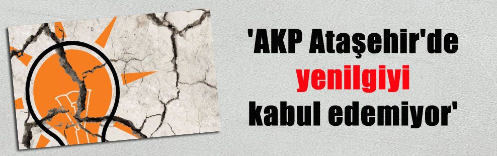 ‘AKP Ataşehir’de yenilgiyi kabul edemiyor’
