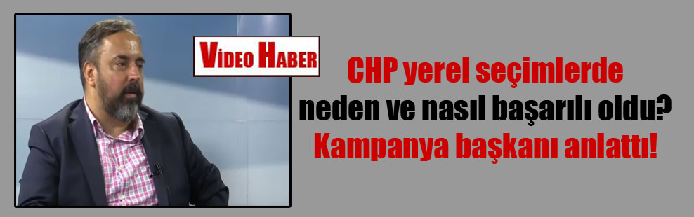 CHP yerel seçimlerde neden ve nasıl başarılı oldu? Kampanya başkanı anlattı!