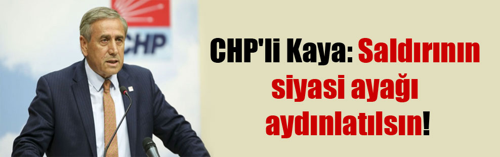 CHP’li Kaya: Saldırının siyasi ayağı aydınlatılsın!