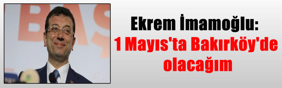 Ekrem İmamoğlu: 1 Mayıs’ta Bakırköy’de olacağım
