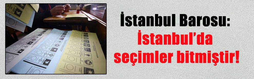 İstanbul Barosu: İstanbul’da seçimler bitmiştir!